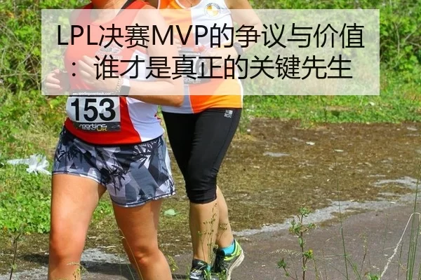 LPL决赛MVP的争议与价值：谁才是真正的关键先生