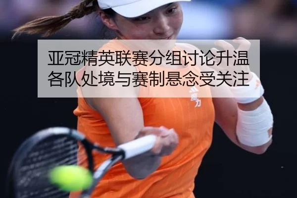 亚冠精英联赛分组讨论升温 各队处境与赛制悬念受关注
